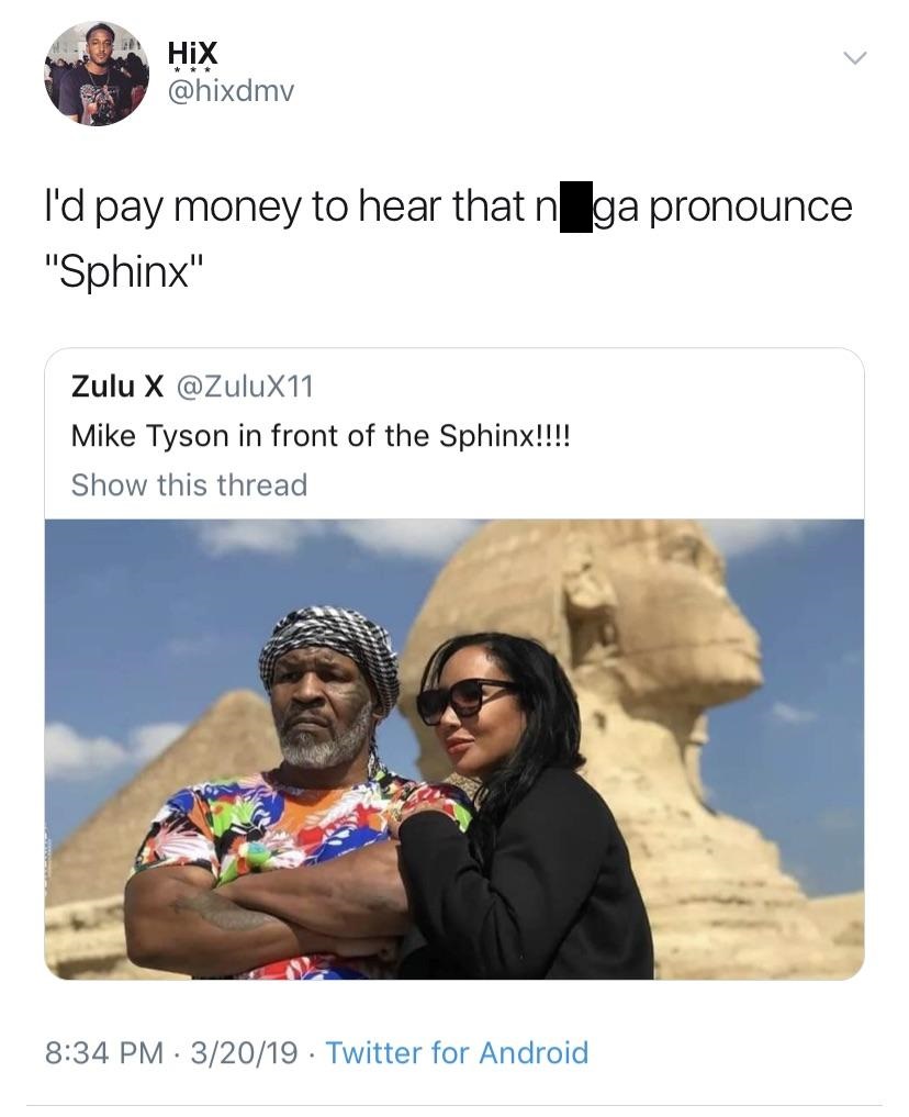 mike tyson in front of sphinx - Hix I'd pay money to hear that n ga pronounce "Sphinx" Zulu X Mike Tyson in front of the Sphinx!!!! Show this thread 32019. Twitter for Android