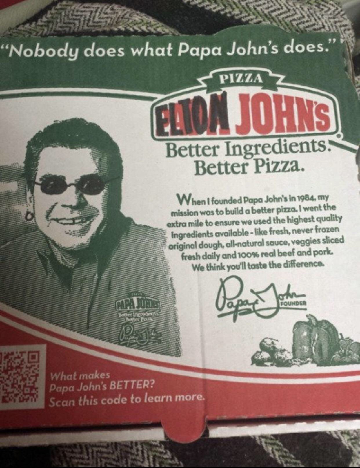 papa elton john - Nobody does what Papa John's does." Pizza Elton Johns Better Ingredients. Better Pizza. When I founded Papa John's in 1984, my mission was to build a better pizza. I went the extra mile to ensure we used the highest quality ingredients a