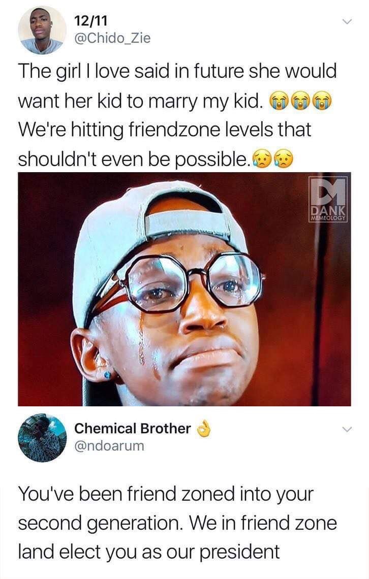 friendzone humour - 1211 The girl I love said in future she would want her kid to marry my kid. 000 We're hitting friendzone levels that shouldn't even be possible. Rank Memeology Chemical Brother You've been friend zoned into your second generation. We i