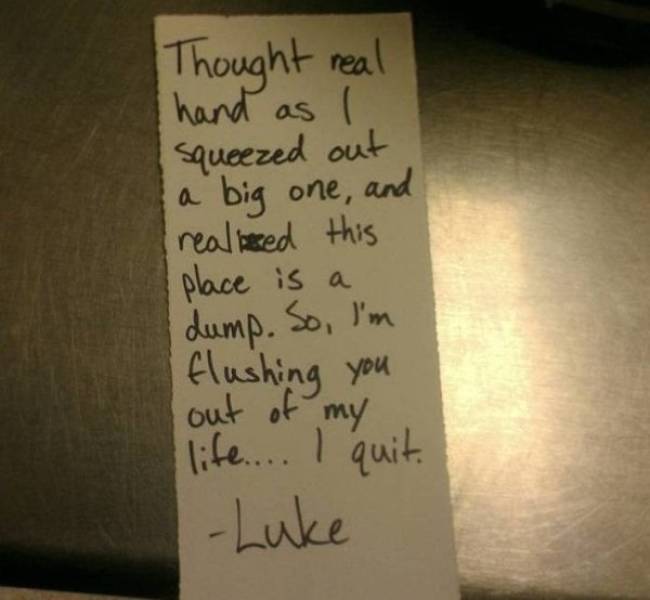 hilarious resignation letters - Thought real hand as I squeezed out a big one, and realised this place is a dump. So, I'm flushing you out of my life.... I quite Luke