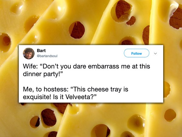 cheese high resolution - Bart Wife "Don't you dare embarrass me at this dinner party!" Me, to hostess "This cheese tray is exquisite! Is it Velveeta?"