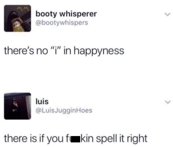 there's no i in happyness - booty whisperer there's no "i" in happyness luis Hoes there is if you fukin spell it right