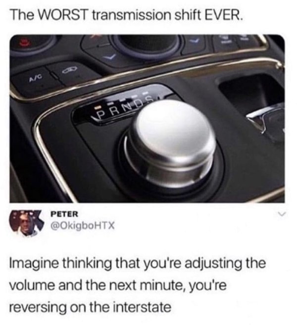 worst transmission shift ever - The Worst transmission shift Ever. 0% Peter Peter Imagine thinking that you're adjusting the volume and the next minute, you're reversing on the interstate