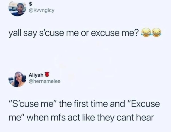 yall say scuse me or excuse me - yall say s'cuse me or excuse me? Sa Aliyah "S'cuse me" the first time and "Excuse me" when mfs act they cant hear