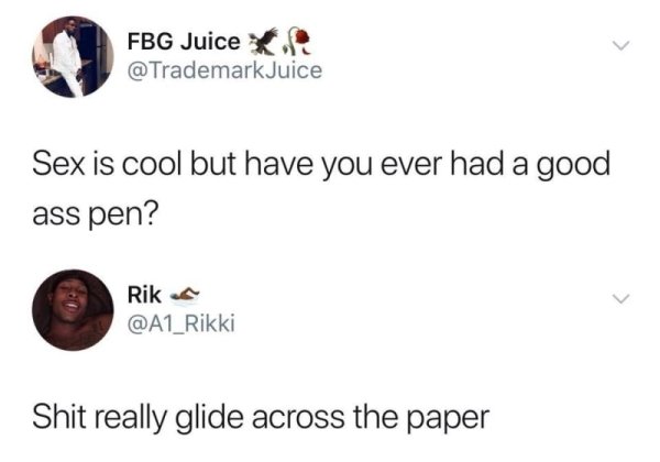 sex is cool but pen - Fbg Juice Juice Sex is cool but have you ever had a good ass pen? Rik s Shit really glide across the paper