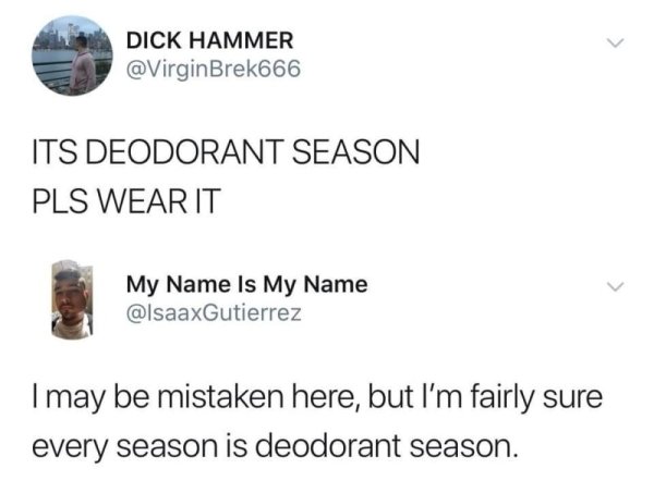 its deodorant season - Dick Hammer Its Deodorant Season Pls Wear It My Name Is My Name I may be mistaken here, but I'm fairly sure every season is deodorant season.