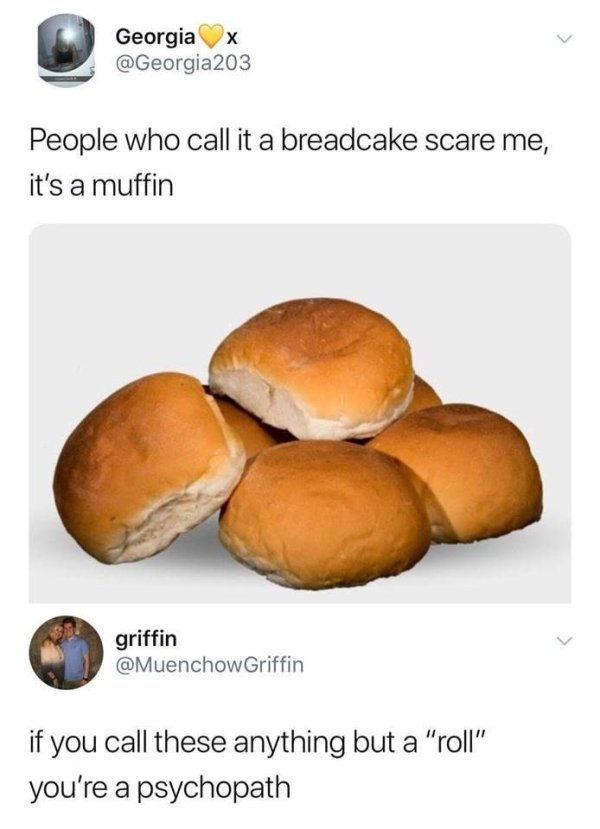 breadcake meme - Georgia x 203 People who call it a breadcake scare me, it's a muffin griffin if you call these anything but a "roll" you're a psychopath