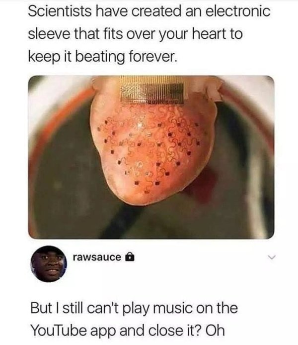 sleeve for heart that keeps it beating - Scientists have created an electronic sleeve that fits over your heart to keep it beating forever. rawsauce o But I still can't play music on the YouTube app and close it? Oh