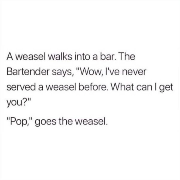 always you meme - A weasel walks into a bar. The Bartender says, "Wow, I've never served a weasel before. What can I get you?" "Pop," goes the weasel.