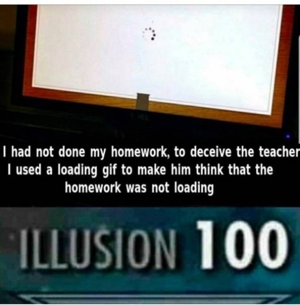 wait that's illegal meme - I had not done my homework, to deceive the teacher I used a loading gif to make him think that the homework was not loading Illusion 100