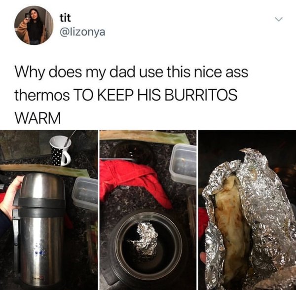 burrito in thermos - tit Why does my dad use this nice ass thermos To Keep His Burritos Warm
