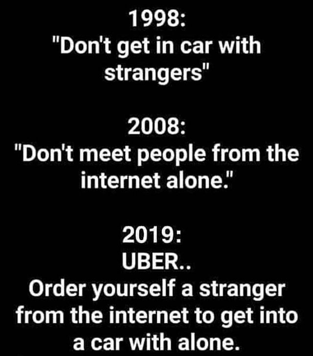 1998 don t get in strangers car - 1998 "Don't get in car with strangers" 2008 "Don't meet people from the internet alone." 2019 Uber.. Order yourself a stranger from the internet to get into a car with alone.