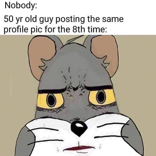 meme profile - Nobody 50 yr old guy posting the same profile pic for the 8th time