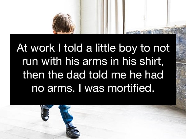 human behavior - At work I told a little boy to not run with his arms in his shirt, then the dad told me he had no arms. I was mortified.