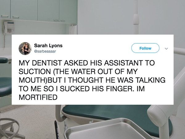 tap - Sarah Lyons Sarab. Lyons My Dentist Asked His Assistant To Suction The Water Out Of My MouthBut I Thought He Was Talking To Me So I Sucked His Finger. Im Mortified