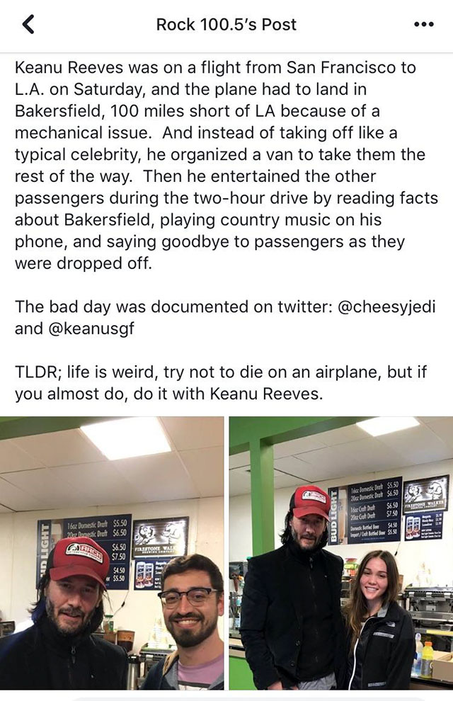keanu reeves nice guy reddit - Rock 100.5's Post Keanu Reeves was on a flight from San Francisco to L.A. on Saturday, and the plane had to land in Bakersfield, 100 miles short of La because of a mechanical issue. And instead of taking off a typical celebr