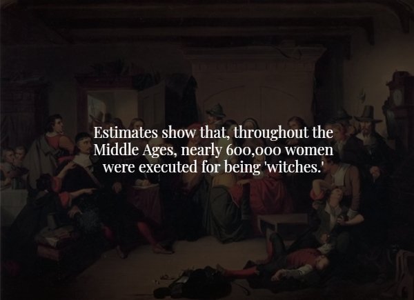 darkness - Estimates show that, throughout the Middle Ages, nearly 600,000 women were executed for being 'witches.'
