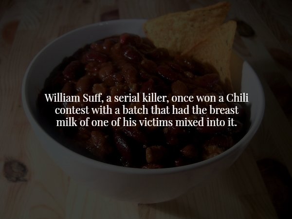 dish - William Suff, a serial killer, once won a Chili contest with a batch that had the breast milk of one of his victims mixed into it.