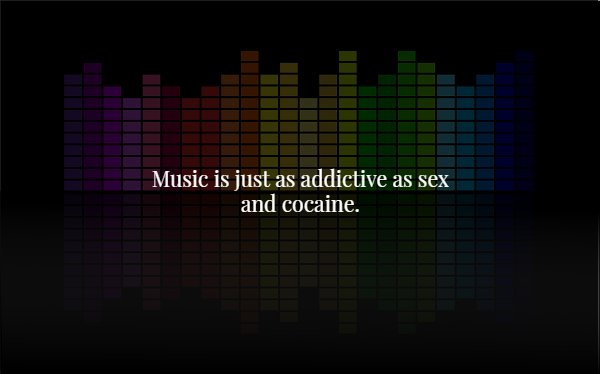 light - Music is just as addictive as sex and cocaine.