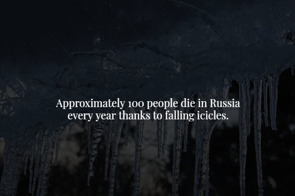 darkness - Approximately 100 people die in Russia every year thanks to falling icicles.