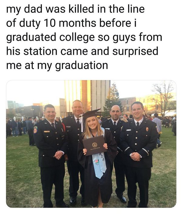 community - my dad was killed in the line of duty 10 months before i graduated college so guys from his station came and surprised me at my graduation