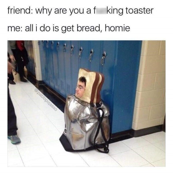 toaster costume meme - friend why are you af king toaster me all i do is get bread, homie