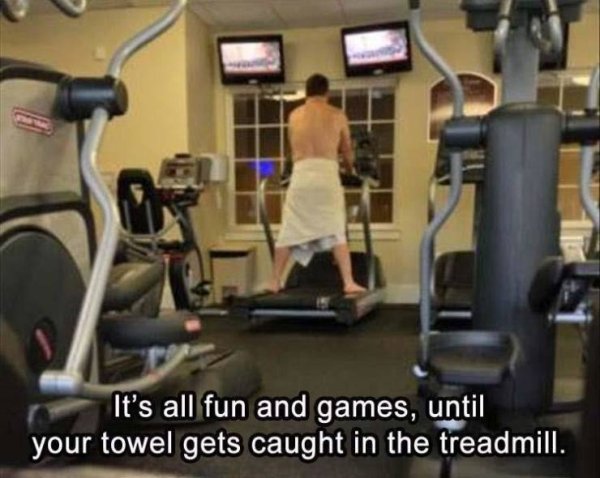 It's all fun and games, until your towel gets caught in the treadmill.