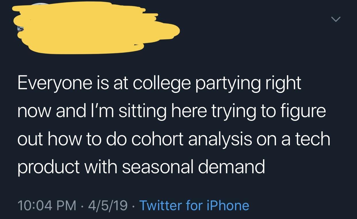 atmosphere - Everyone is at college partying right now and I'm sitting here trying to figure out how to do cohort analysis on a tech product with seasonal demand 4519 . Twitter for iPhone