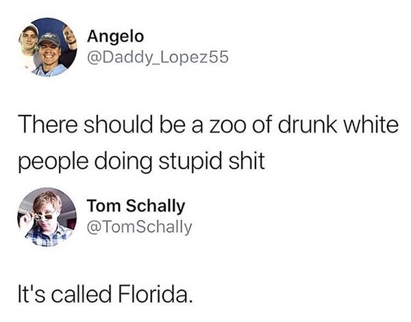 savage comeback there should be a zoo of drunk white people - Angelo There should be a zoo of drunk white people doing stupid shit Tom Schally Schally It's called Florida.