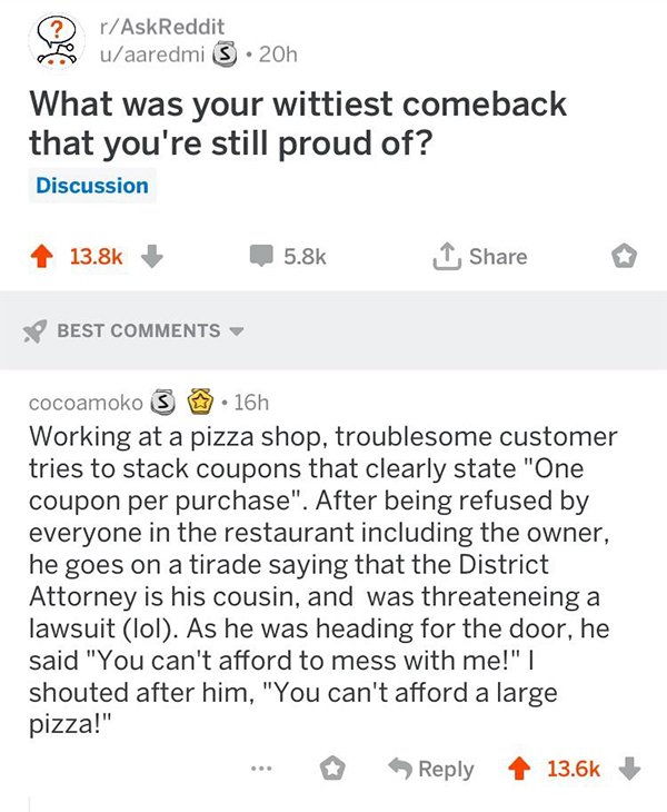 savage comeback document - e rAskReddit auaaredmi 3.20h What was your wittiest comeback that you're still proud of? Discussion o Best cocoamoko S . 16h Working at a pizza shop, troublesome customer tries to stack coupons that clearly state "One coupon per
