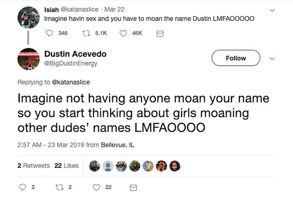 savage comeback Isiah . Mar 22 Imagine havin sex and you have to moan the name Dustin LMFAOO000 346 46K Dustin Acevedo Imagine not having anyone moan your name so you start thinking about girls moaning other dudes' names LMFAO000 from Bellevue, Il 2 22 22