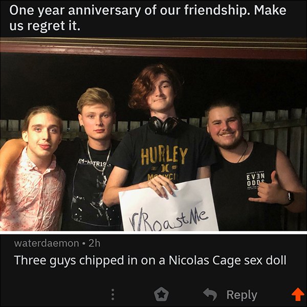 savage comeback photo caption - One year anniversary of our friendship. Make us regret it. Hurley EKtris. Evn Roast Me waterdaemon. 2h Three guys chipped in on a Nicolas Cage sex doll '