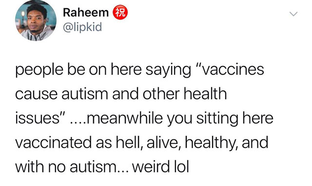 Raheem A people be on here saying "vaccines cause autism and other health issues" ....meanwhile you sitting here vaccinated as hell, alive, healthy, and with no autism... weird lol