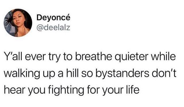 Deyonc Y'all ever try to breathe quieter while walking up a hill so bystanders don't hear you fighting for your life