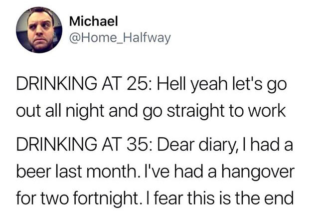 girls props taylor caniff - Michael Drinking At 25 Hell yeah let's go out all night and go straight to work Drinking At 35 Dear diary, I had a beer last month. I've had a hangover for two fortnight. I fear this is the end