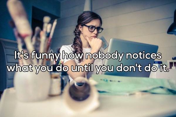 shower thought feeling unappreciated meme - It's funny how nobody notices what you do until you don't do it."