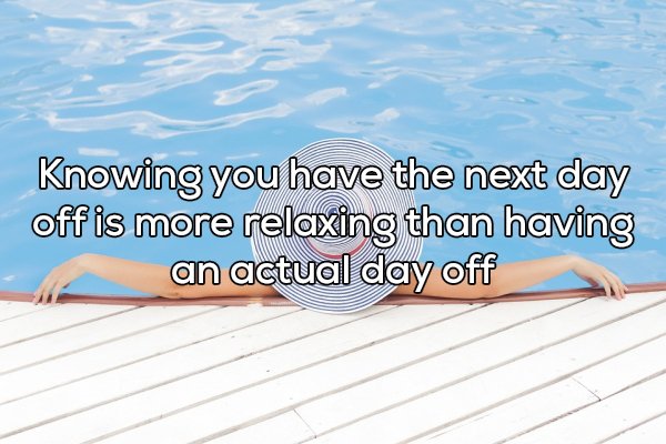 shower thought water - Knowing you have the next day off is more relaxing than having an actual day off