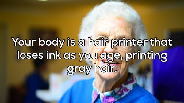 shower thought Facial expression - Your body is a hair printer that loses ink as you age, printing gray hair.