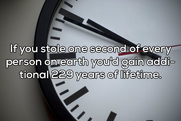 shower thought shower thoughts earth - If you stole one second of every person on earth you'd gain addi tional 229 years of lifetime.