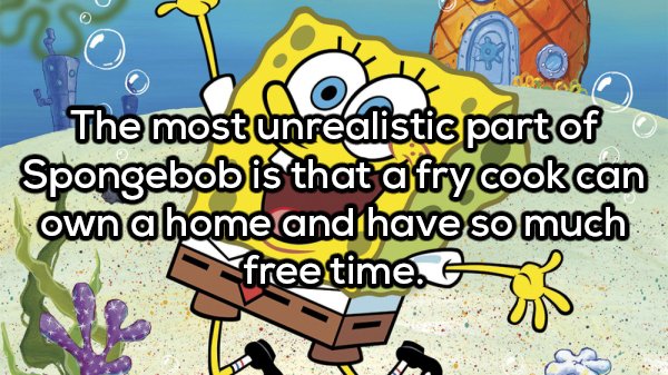 shower thought best spongebob - The most unrealistic part of o Spongebob is that afry cook can own a home and have so much free time.