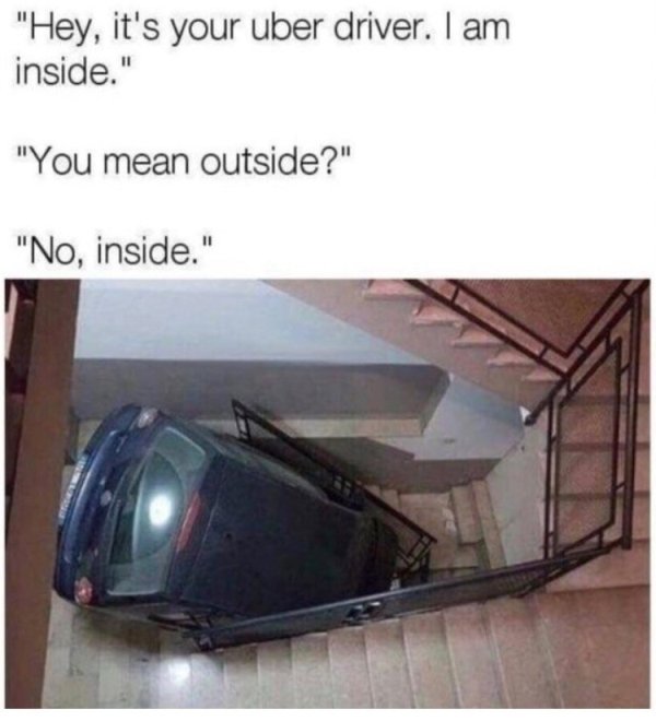 uber driver inside meme - "Hey, it's your uber driver. I am inside." "You mean outside?" "No, inside."