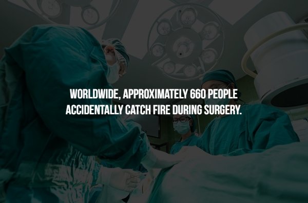 people make it through life - Worldwide, Approximately 660 People Accidentally Catch Fire During Surgery.