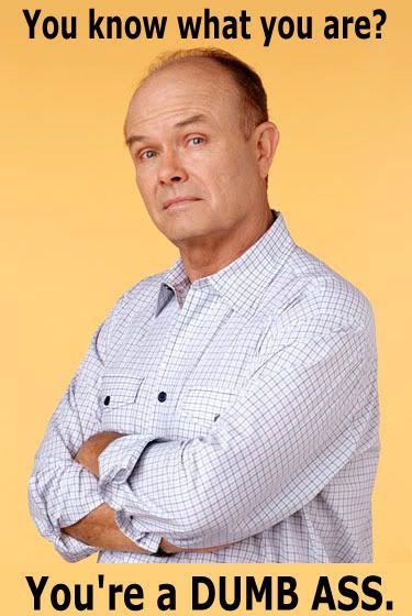 red foreman - You know what you are? You're a Dumb Ass.
