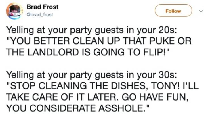 document - Brad Frost Yelling at your party guests in your 20s "You Better Clean Up That Puke Or The Landlord Is Going To Flip!" Yelling at your party guests in your 30s "Stop Cleaning The Dishes, Tony! I'Ll Take Care Of It Later. Go Have Fun, You Conside