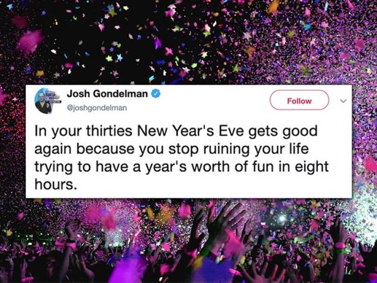Josh Gondelman In your thirties New Year's Eve gets good again because you stop ruining your life trying to have a year's worth of fun in eight hours.