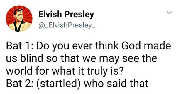 Elvish Presley Presley Bat 1 Do you ever think God made us blind so that we may see the world for what it truly is? Bat 2 startled who said that