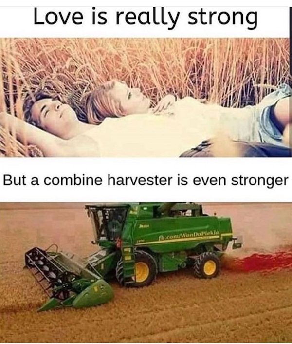 Love is really strong But a combine harvester is even stronger omontorlekla