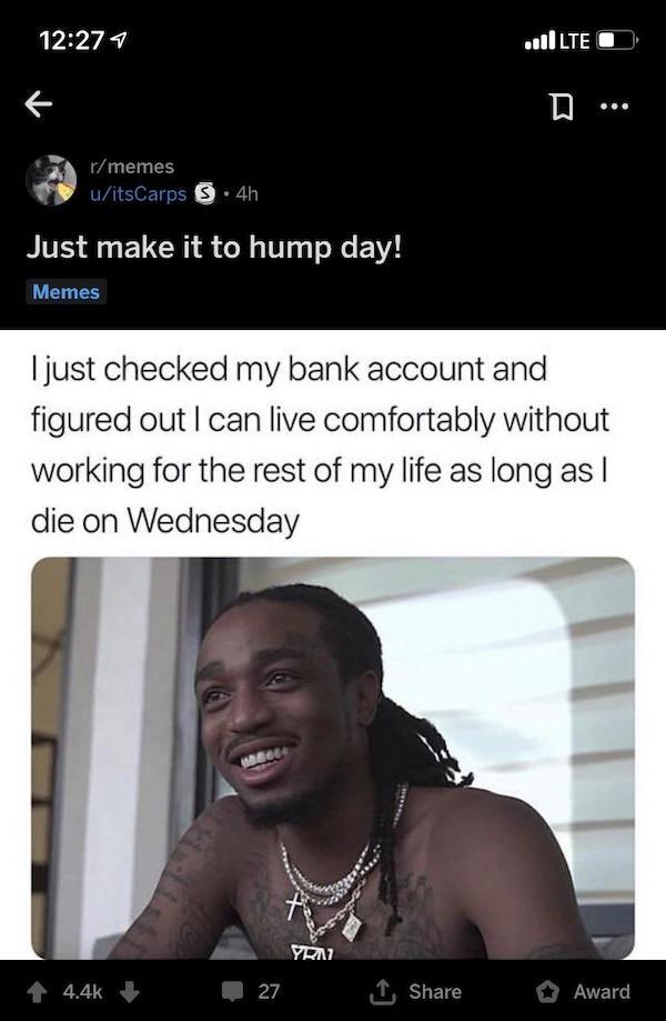 Bank - ..llLTE O D ... rmemes uitsCarps 3.4h Just make it to hump day! Memes I just checked my bank account and figured out I can live comfortably without working for the rest of my life as long as I die on Wednesday Yraz 1 Award