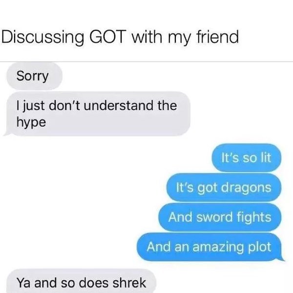 Shrek - Discussing Got with my friend Sorry I just don't understand the hype It's so lit It's got dragons And sword fights And an amazing plot Ya and so does shrek
