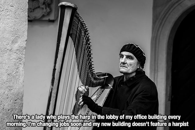 first world problems - photograph - There's a lady who plays the harp in the lobby of my office building every morning. I'm changing jobs soon and my new building doesn't feature a harpist